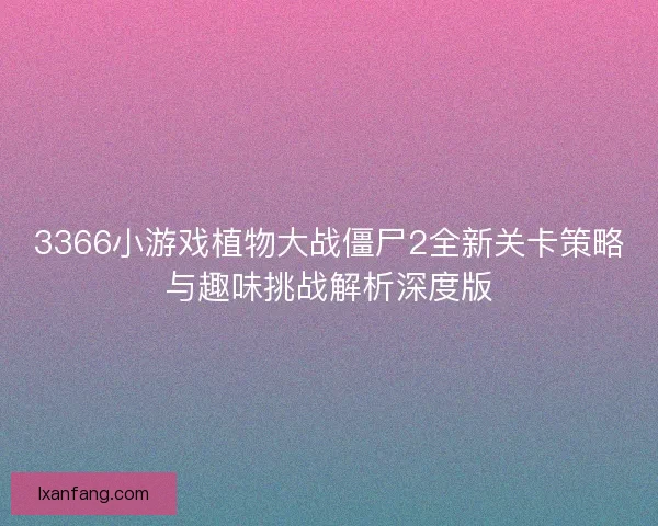 3366小游戏植物大战僵尸2全新关卡策略与趣味挑战解析深度版