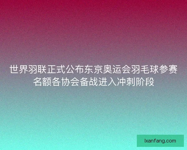 世界羽联正式公布东京奥运会羽毛球参赛名额各协会备战进入冲刺阶段