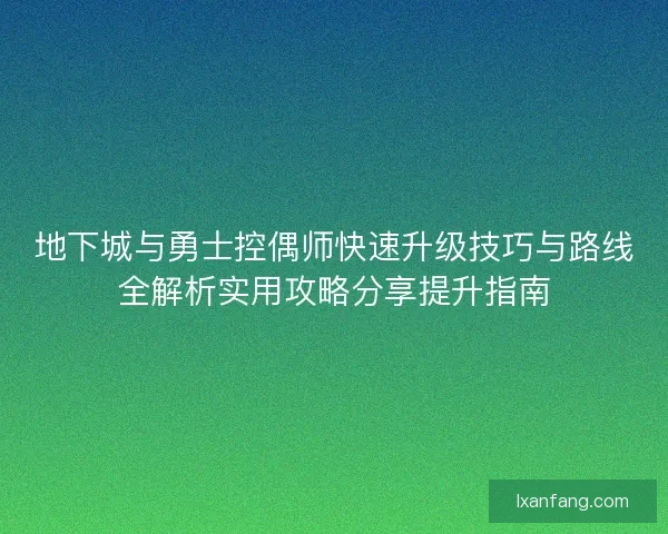 地下城与勇士控偶师快速升级技巧与路线全解析实用攻略分享提升指南