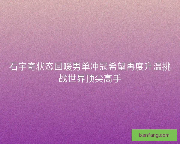 石宇奇状态回暖男单冲冠希望再度升温挑战世界顶尖高手