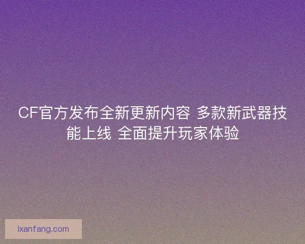 CF官方发布全新更新内容 多款新武器技能上线 全面提升玩家体验